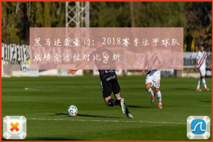 黑马逆袭豪门：2018赛季法甲球队成绩全方位对比分析