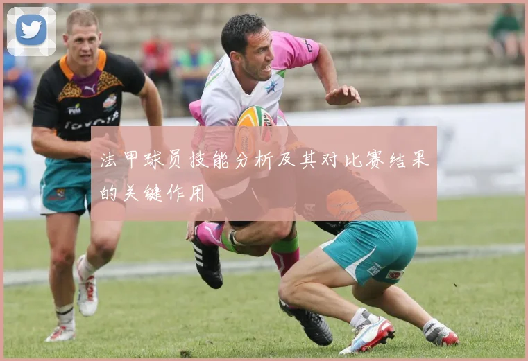 法甲球员技能分析及其对比赛结果的关键作用