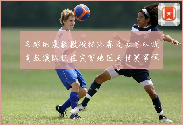 足球地震救援模拟比赛是否可以提高救援队伍在灾害地区支持赛事保障能力