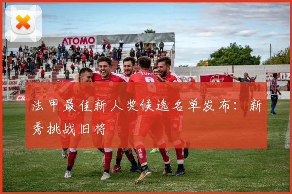 法甲最佳新人奖候选名单发布：新秀挑战旧将