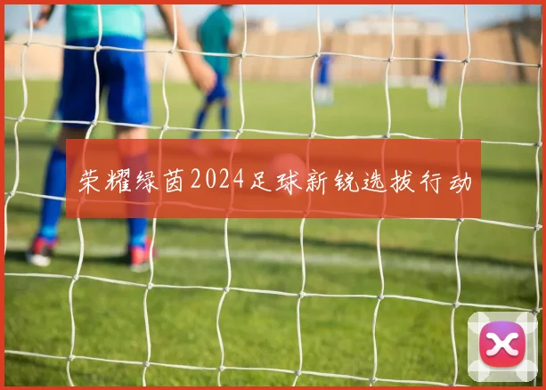 荣耀绿茵2024足球新锐选拔行动