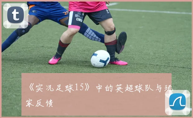 《实况足球15》中的英超球队与玩家反馈