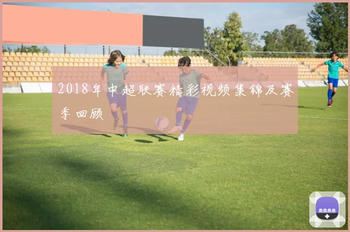 2018年中超联赛精彩视频集锦及赛季回顾