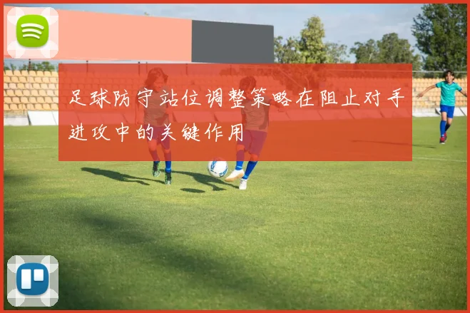 足球防守站位调整策略在阻止对手进攻中的关键作用